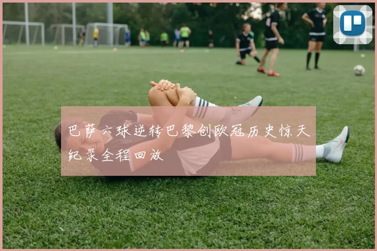 巴萨六球逆转巴黎创欧冠历史惊天纪录全程回放