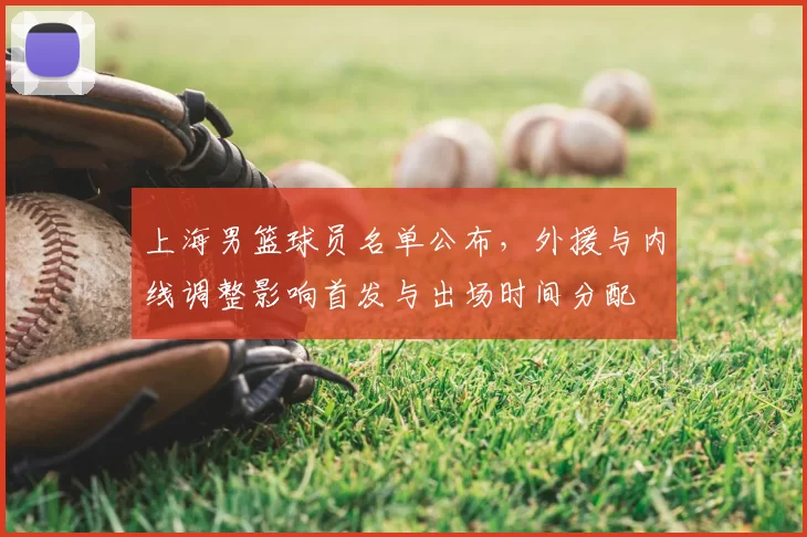 上海男篮球员名单公布，外援与内线调整影响首发与出场时间分配