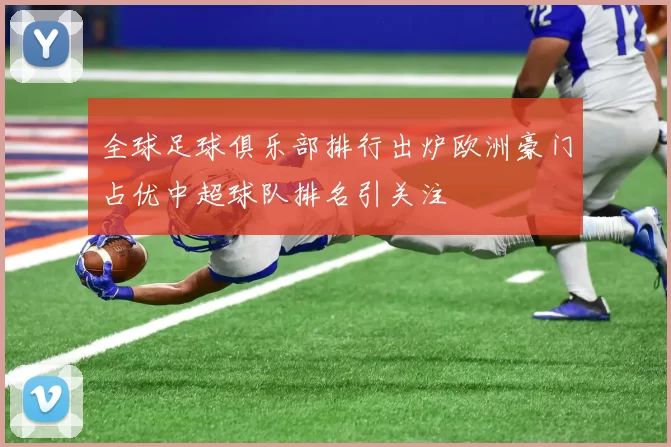 全球足球俱乐部排行出炉欧洲豪门占优中超球队排名引关注