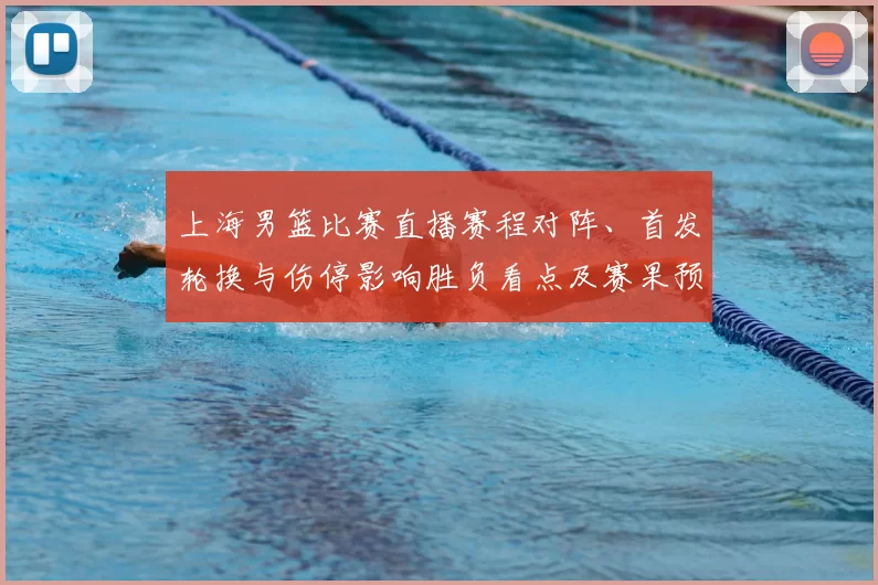 上海男篮比赛直播赛程对阵、首发轮换与伤停影响胜负看点及赛果预判