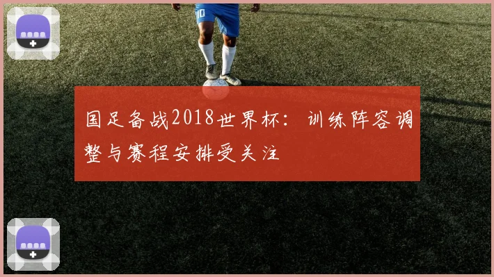 国足备战2018世界杯:训练阵容调整与赛程安排受关注