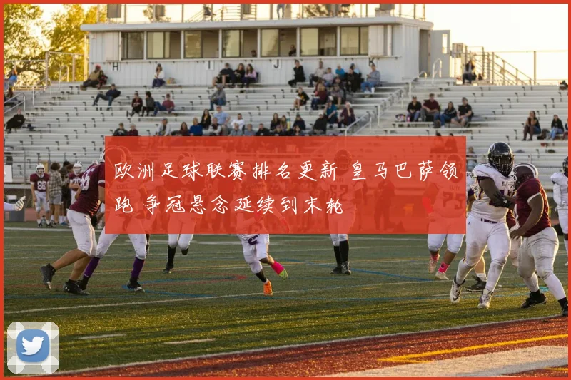 欧洲足球联赛排名更新 皇马巴萨领跑 争冠悬念延续到末轮