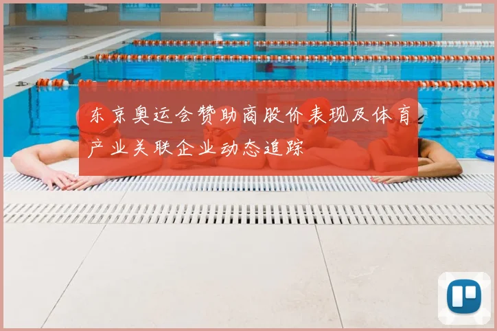 东京奥运会赞助商股价表现及体育产业关联企业动态追踪
