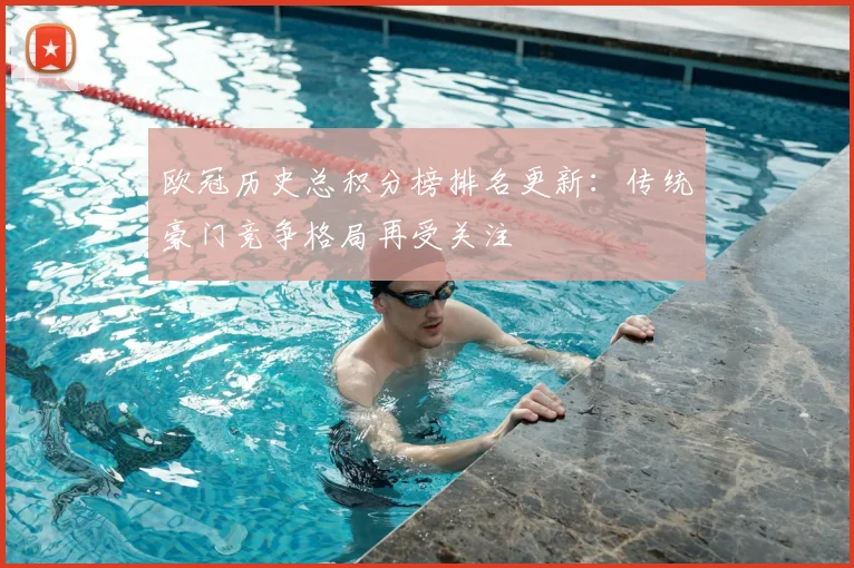 欧冠历史总积分榜排名更新:传统豪门竞争格局再受关注