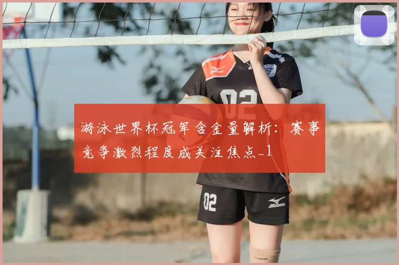 游泳世界杯冠军含金量解析:赛事竞争激烈程度成关注焦点_1