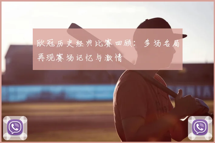 欧冠历史经典比赛回顾:多场名局再现赛场记忆与激情