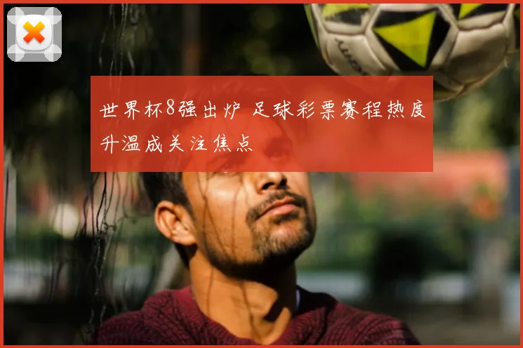 世界杯8强出炉 足球彩票赛程热度升温成关注焦点