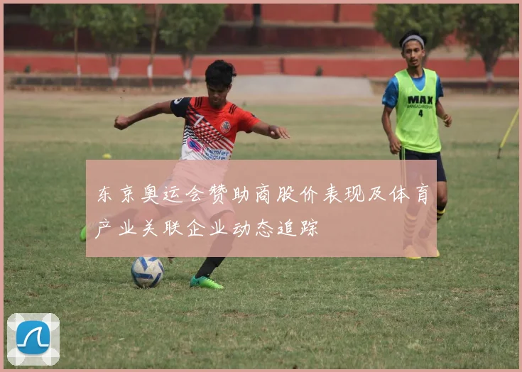 东京奥运会赞助商股价表现及体育产业关联企业动态追踪