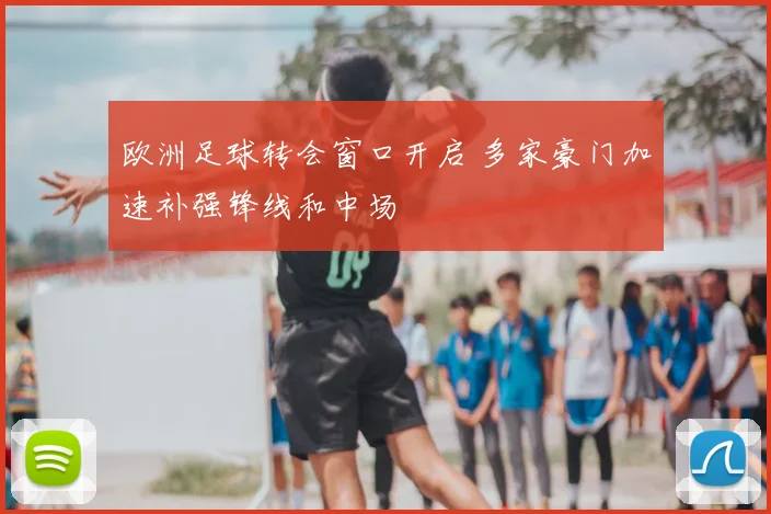 欧洲足球转会窗口开启 多家豪门加速补强锋线和中场