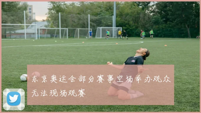 东京奥运会部分赛事空场举办观众无法现场观赛