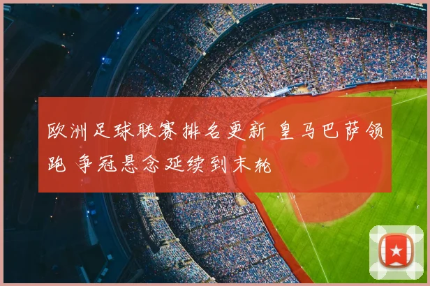 欧洲足球联赛排名更新 皇马巴萨领跑 争冠悬念延续到末轮